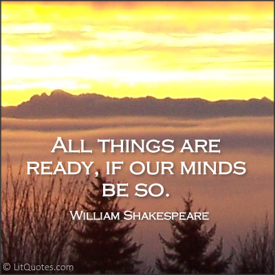 "All things are ready, if our minds be so." ~ Henry V by William Shakespeare