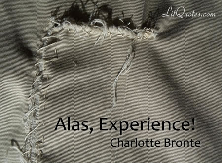 Alas, Experience! No other mentor has so wasted and frozen a face as yours, none wears a robe so black, none bears a rod so heavy, none with hand so inexorable draws the novice so sternly to his task, and forces him with authority so resistless to its acquirement. ~ Shirley by Charlotte Bronte